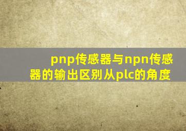 pnp传感器与npn传感器的输出区别从plc的角度