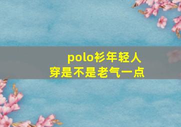 polo衫年轻人穿是不是老气一点