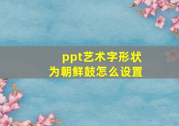 ppt艺术字形状为朝鲜鼓怎么设置