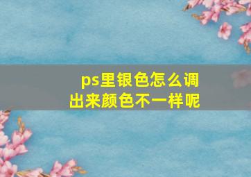 ps里银色怎么调出来颜色不一样呢