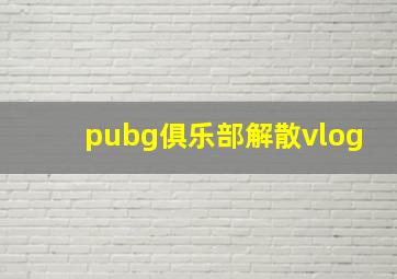 pubg俱乐部解散vlog