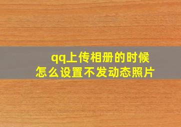 qq上传相册的时候怎么设置不发动态照片