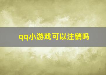 qq小游戏可以注销吗