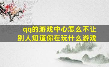 qq的游戏中心怎么不让别人知道你在玩什么游戏