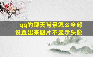 qq的聊天背景怎么全部设置出来图片不显示头像