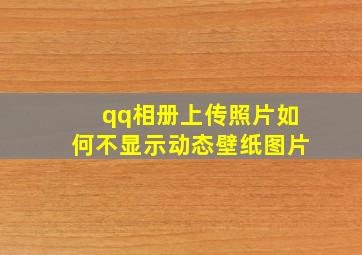 qq相册上传照片如何不显示动态壁纸图片