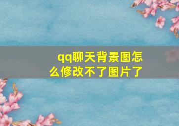 qq聊天背景图怎么修改不了图片了