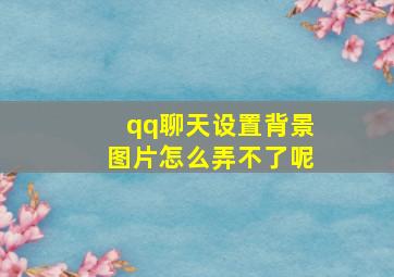 qq聊天设置背景图片怎么弄不了呢