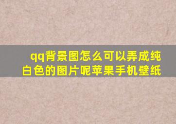 qq背景图怎么可以弄成纯白色的图片呢苹果手机壁纸