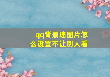 qq背景墙图片怎么设置不让别人看