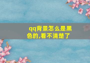 qq背景怎么是黑色的,看不清楚了