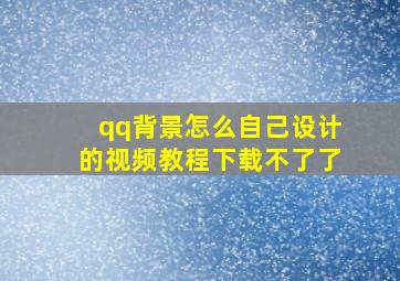 qq背景怎么自己设计的视频教程下载不了了