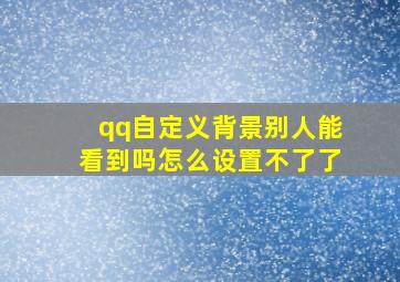 qq自定义背景别人能看到吗怎么设置不了了