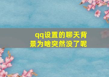 qq设置的聊天背景为啥突然没了呢