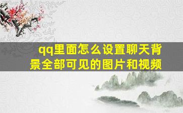 qq里面怎么设置聊天背景全部可见的图片和视频