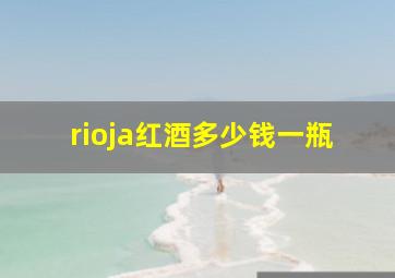 rioja红酒多少钱一瓶