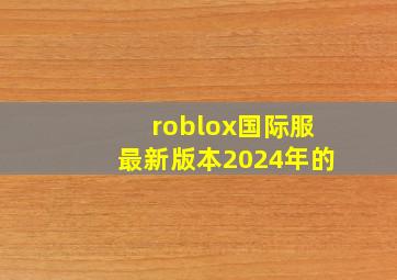 roblox国际服最新版本2024年的