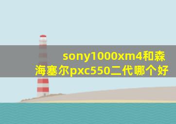 sony1000xm4和森海塞尔pxc550二代哪个好