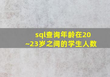 sql查询年龄在20~23岁之间的学生人数