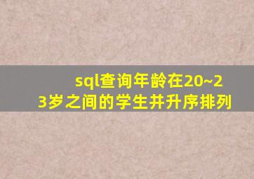 sql查询年龄在20~23岁之间的学生并升序排列