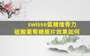 swisse氨糖维骨力硫酸葡萄糖胺片效果如何