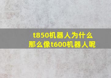 t850机器人为什么那么像t600机器人呢