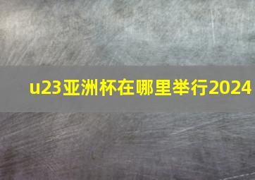 u23亚洲杯在哪里举行2024