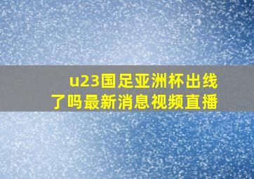 u23国足亚洲杯出线了吗最新消息视频直播