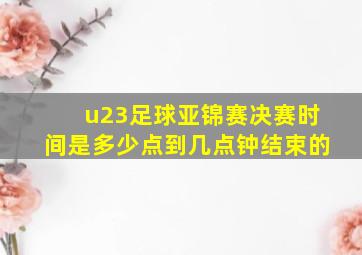 u23足球亚锦赛决赛时间是多少点到几点钟结束的