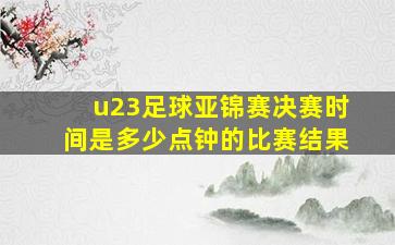 u23足球亚锦赛决赛时间是多少点钟的比赛结果