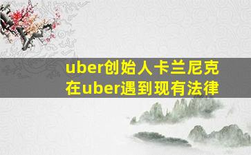 uber创始人卡兰尼克在uber遇到现有法律