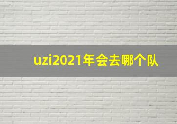 uzi2021年会去哪个队