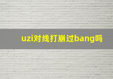 uzi对线打崩过bang吗