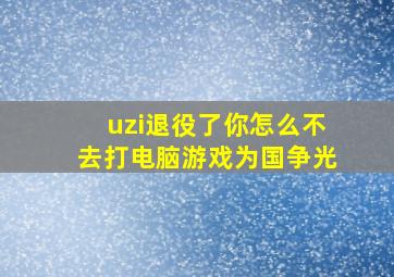 uzi退役了你怎么不去打电脑游戏为国争光