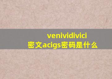 venividivici密文acigs密码是什么