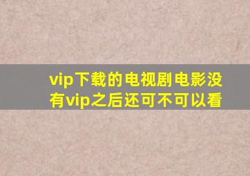 vip下载的电视剧电影没有vip之后还可不可以看