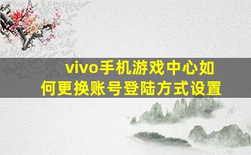 vivo手机游戏中心如何更换账号登陆方式设置