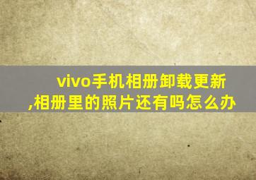 vivo手机相册卸载更新,相册里的照片还有吗怎么办