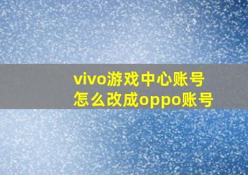 vivo游戏中心账号怎么改成oppo账号