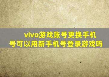 vivo游戏账号更换手机号可以用新手机号登录游戏吗