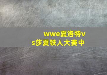 wwe夏洛特vs莎夏铁人大赛中