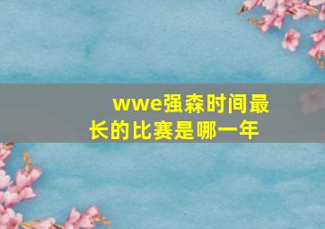 wwe强森时间最长的比赛是哪一年