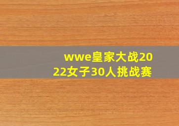 wwe皇家大战2022女子30人挑战赛