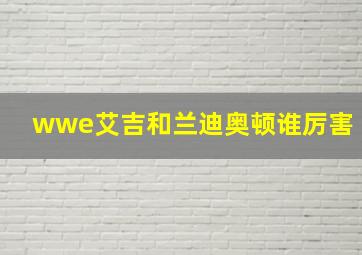 wwe艾吉和兰迪奥顿谁厉害