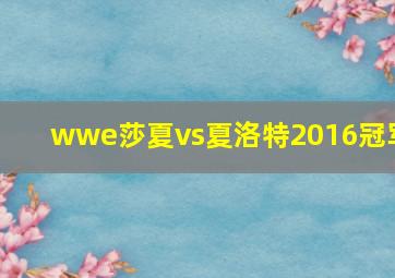 wwe莎夏vs夏洛特2016冠军