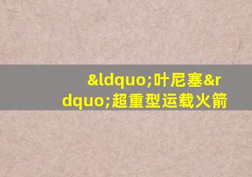 “叶尼塞”超重型运载火箭