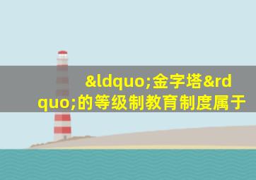 “金字塔”的等级制教育制度属于