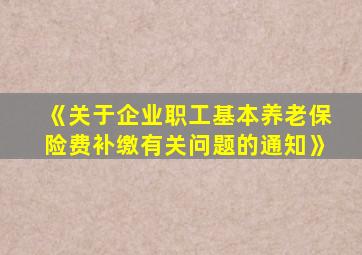 《关于企业职工基本养老保险费补缴有关问题的通知》