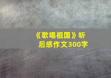 《歌唱祖国》听后感作文300字