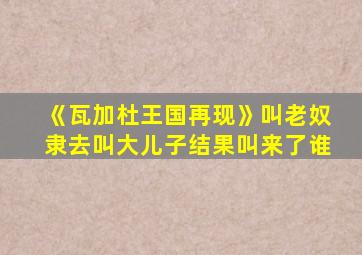 《瓦加杜王国再现》叫老奴隶去叫大儿子结果叫来了谁